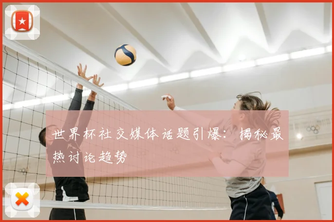 世界杯社交媒体话题引爆：揭秘最热讨论趋势