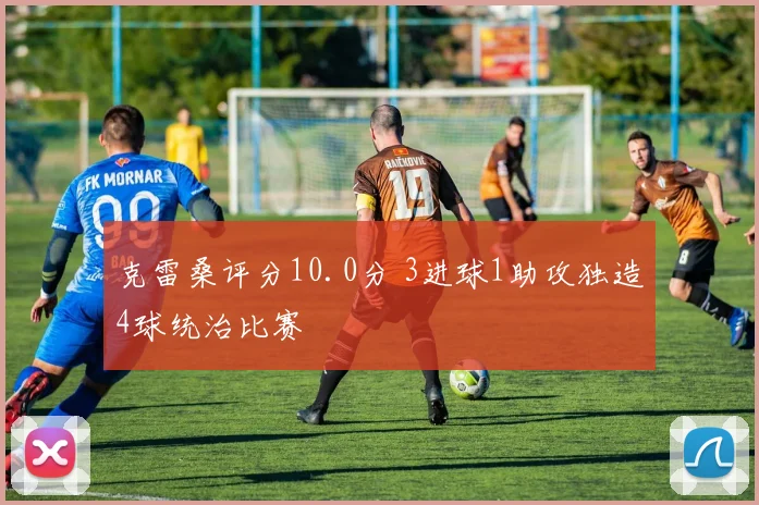 克雷桑评分10.0分 3进球1助攻独造4球统治比赛