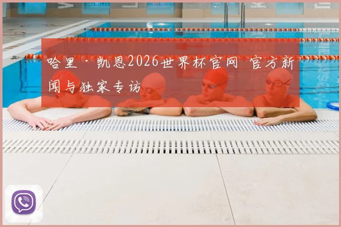 哈里·凯恩2026世界杯官网 官方新闻与独家专访