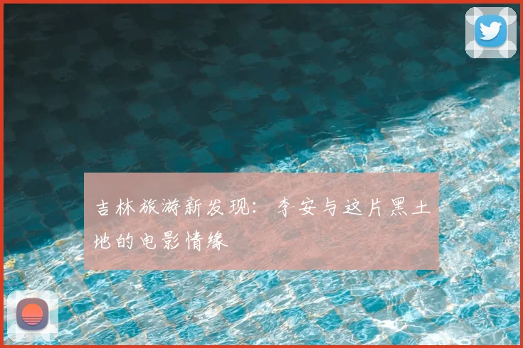 吉林旅游新发现：李安与这片黑土地的电影情缘