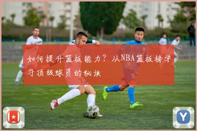 如何提升篮板能力？从NBA篮板榜学习顶级球员的秘诀