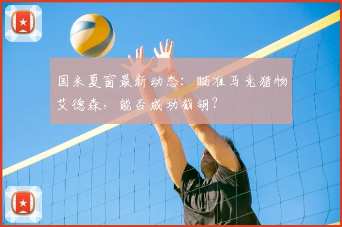 国米夏窗最新动态：瞄准马竞猎物艾德森，能否成功截胡？