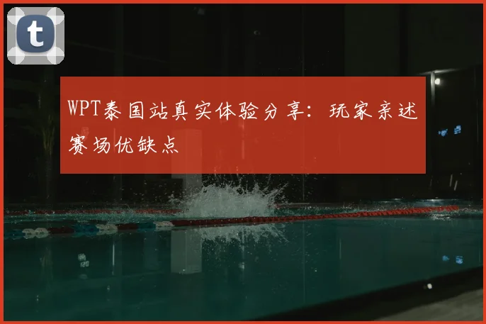WPT泰国站真实体验分享：玩家亲述赛场优缺点