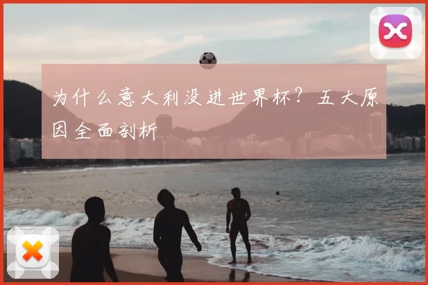 为什么意大利没进世界杯?五大原因全面剖析