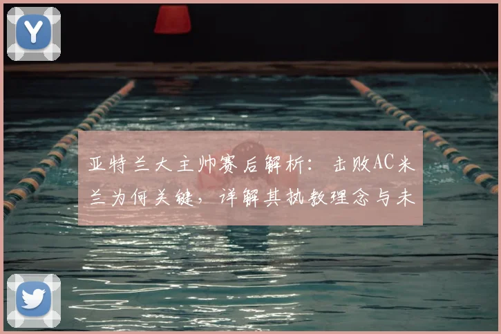 亚特兰大主帅赛后解析：击败AC米兰为何关键，详解其执教理念与未来规划