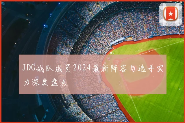 JDG战队成员2024最新阵容与选手实力深度盘点