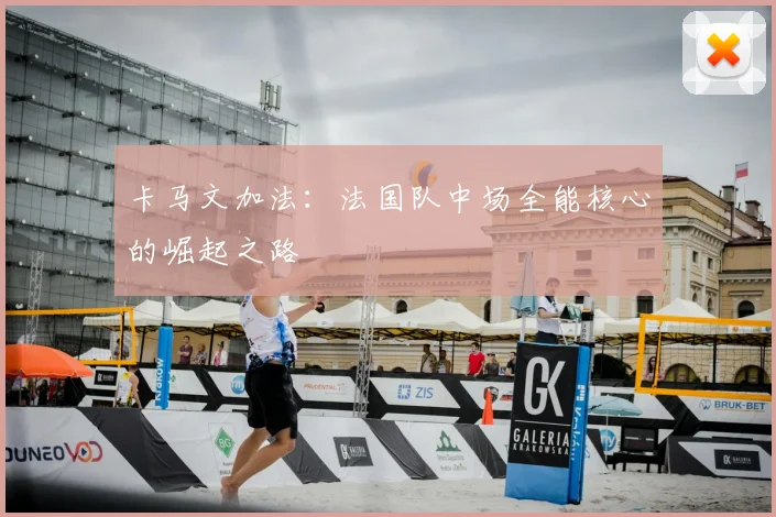 卡马文加法:法国队中场全能核心的崛起之路