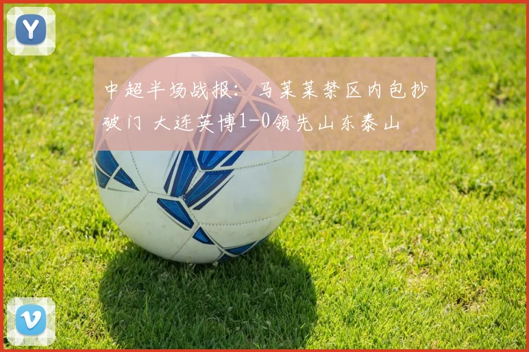 中超半场战报：马莱莱禁区内包抄破门 大连英博1-0领先山东泰山