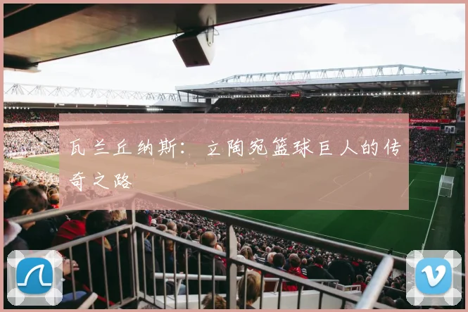 瓦兰丘纳斯：立陶宛篮球巨人的传奇之路