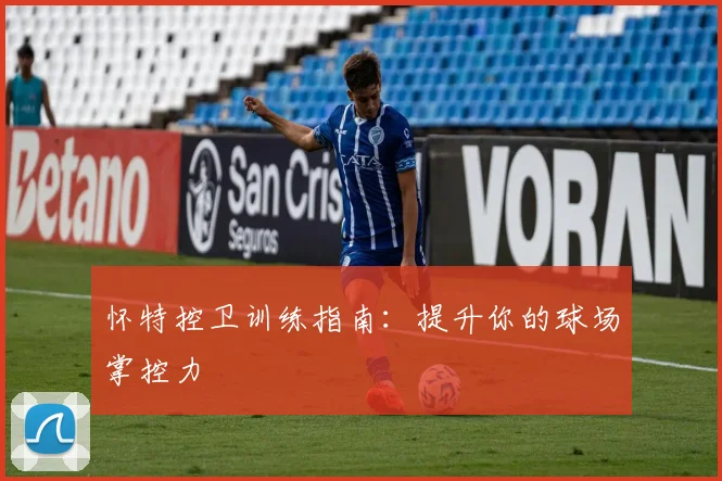怀特控卫训练指南:提升你的球场掌控力