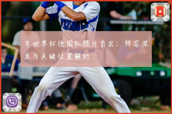 年世界杯德国队预计首发：阵容深度与关键位置解析