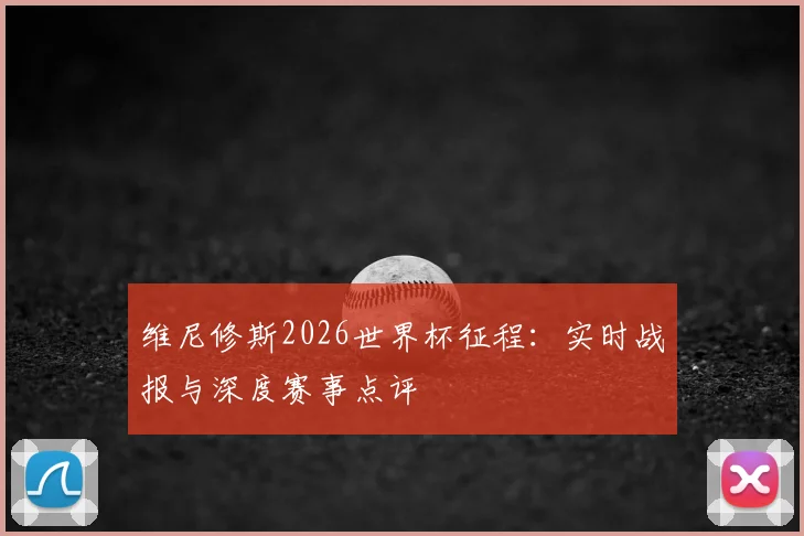 维尼修斯2026世界杯征程：实时战报与深度赛事点评