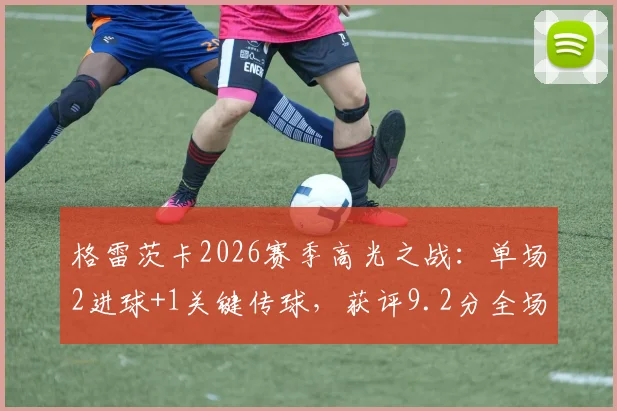 格雷茨卡2026赛季高光之战：单场2进球+1关键传球，获评9.2分全场最佳解析