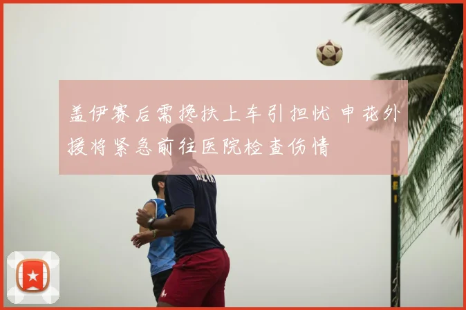 盖伊赛后需搀扶上车引担忧 申花外援将紧急前往医院检查伤情
