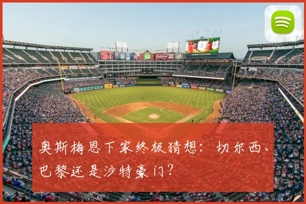 奥斯梅恩下家终极猜想：切尔西、巴黎还是沙特豪门？