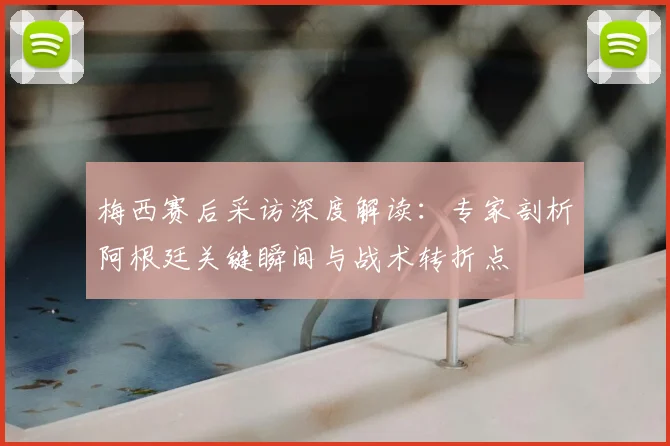 梅西赛后采访深度解读：专家剖析阿根廷关键瞬间与战术转折点