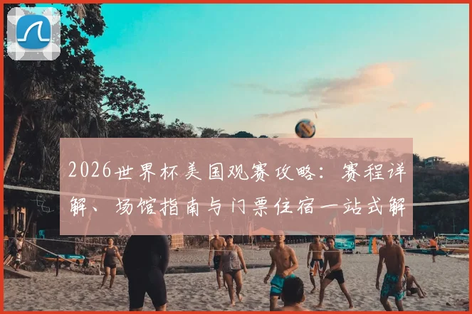 2026世界杯美国观赛攻略：赛程详解、场馆指南与门票住宿一站式解析