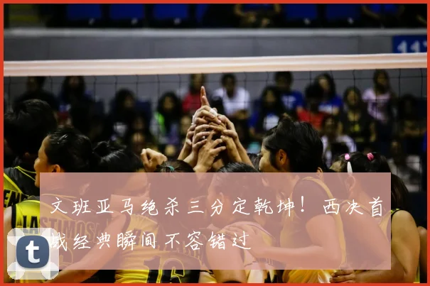 文班亚马绝杀三分定乾坤！西决首战经典瞬间不容错过