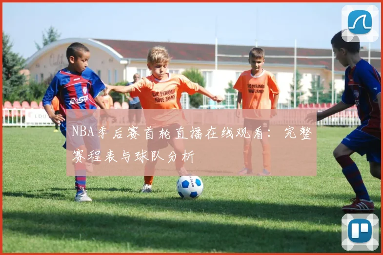NBA季后赛首轮直播在线观看:完整赛程表与球队分析