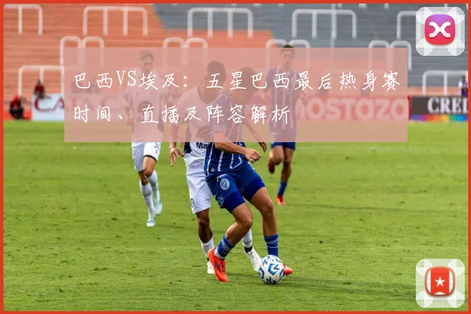 巴西VS埃及：五星巴西最后热身赛时间、直播及阵容解析