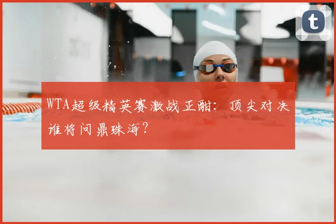 WTA超级精英赛激战正酣：顶尖对决谁将问鼎珠海？