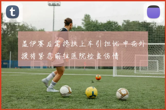 盖伊赛后需搀扶上车引担忧 申花外援将紧急前往医院检查伤情