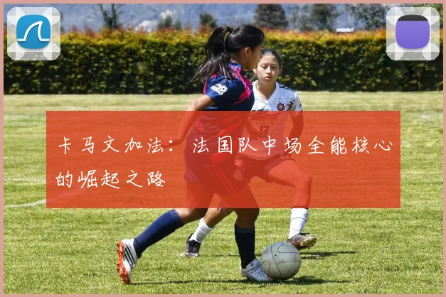 卡马文加法:法国队中场全能核心的崛起之路