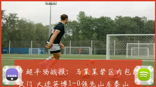 中超半场战报：马莱莱禁区内包抄破门 大连英博1-0领先山东泰山