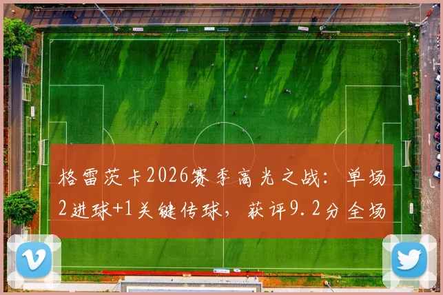 格雷茨卡2026赛季高光之战：单场2进球+1关键传球，获评9.2分全场最佳解析