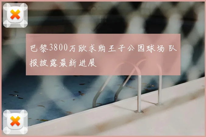 巴黎3800万欧求购王子公园球场 队报披露最新进展