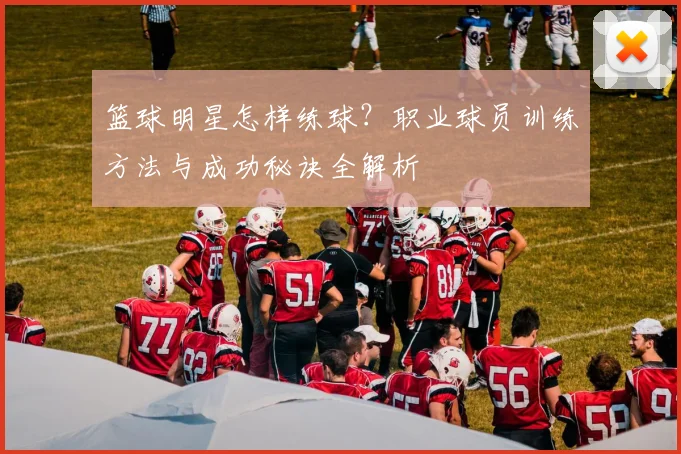 篮球明星怎样练球？职业球员训练方法与成功秘诀全解析