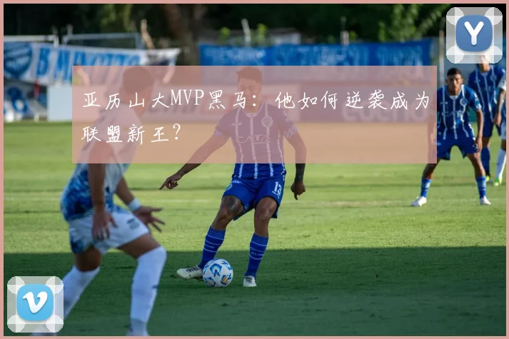 亚历山大MVP黑马：他如何逆袭成为联盟新王？