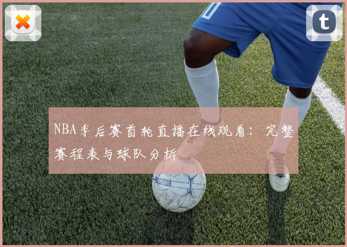 NBA季后赛首轮直播在线观看:完整赛程表与球队分析