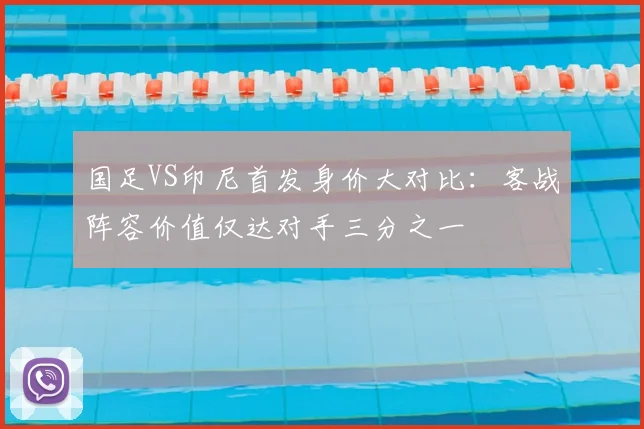 国足VS印尼首发身价大对比:客战阵容价值仅达对手三分之一