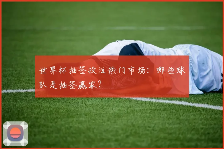 世界杯抽签投注热门市场：哪些球队是抽签赢家？