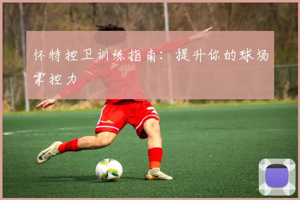 怀特控卫训练指南：提升你的球场掌控力