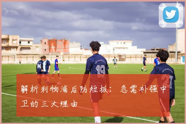 解析利物浦后防短板:急需补强中卫的三大理由