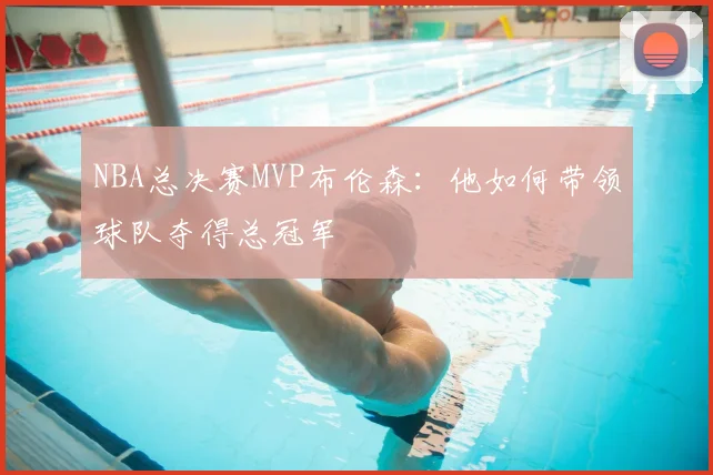 NBA总决赛MVP布伦森：他如何带领球队夺得总冠军