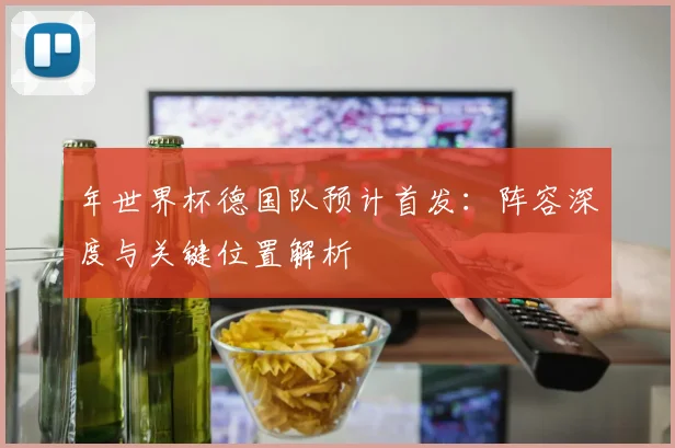 年世界杯德国队预计首发：阵容深度与关键位置解析